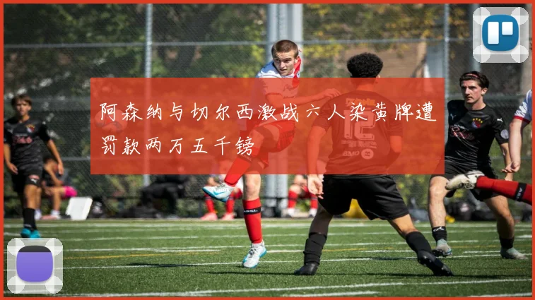 阿森纳与切尔西激战六人染黄牌遭罚款两万五千镑