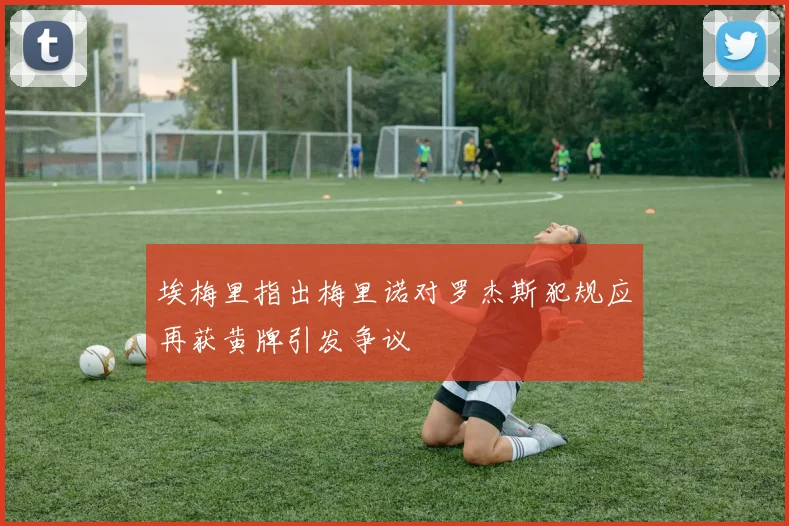 埃梅里指出梅里诺对罗杰斯犯规应再获黄牌引发争议