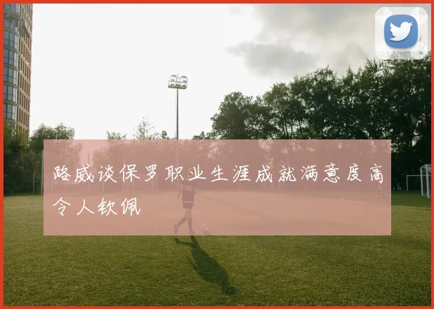 路威谈保罗职业生涯成就满意度高令人钦佩