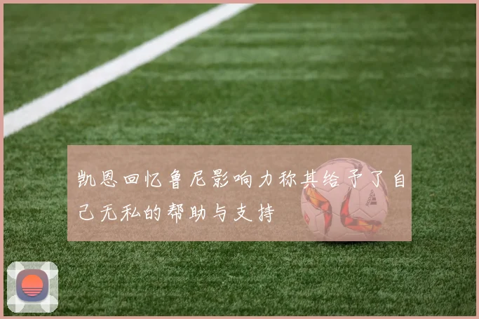 凯恩回忆鲁尼影响力称其给予了自己无私的帮助与支持