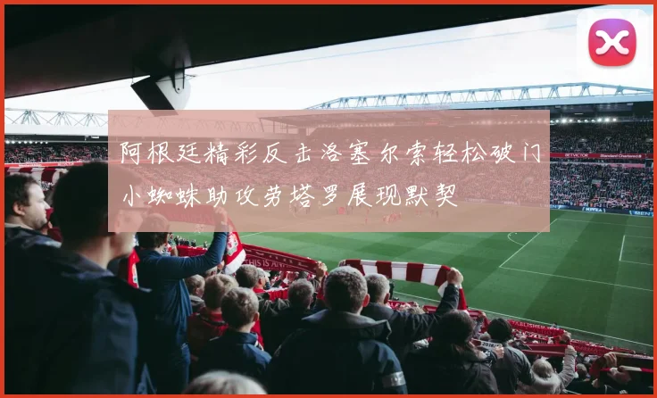 阿根廷精彩反击洛塞尔索轻松破门小蜘蛛助攻劳塔罗展现默契