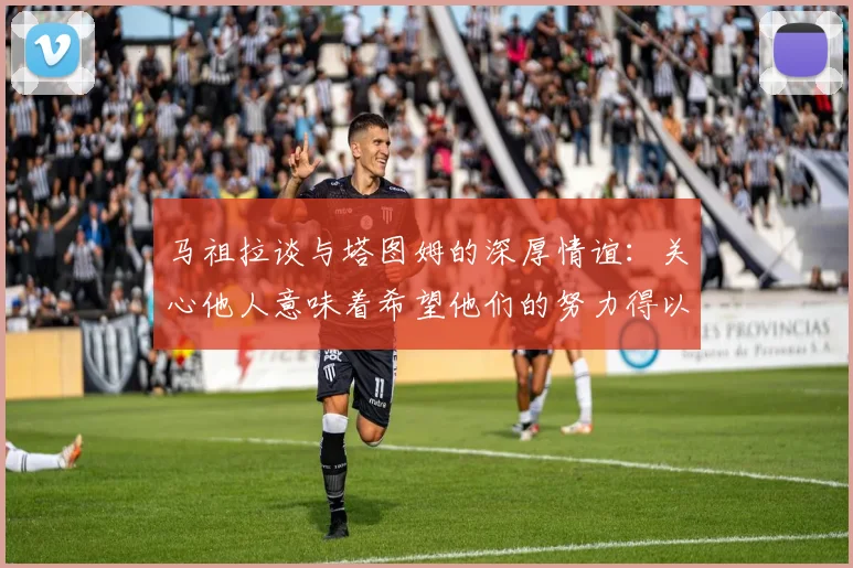 马祖拉谈与塔图姆的深厚情谊：关心他人意味着希望他们的努力得以回报