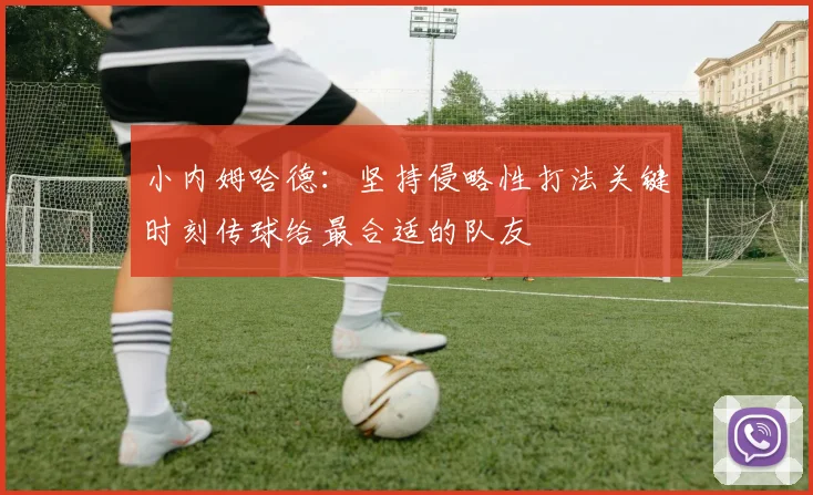 小内姆哈德：坚持侵略性打法关键时刻传球给最合适的队友