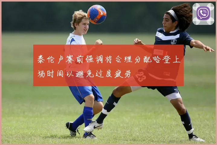 泰伦卢赛前强调将合理分配哈登上场时间以避免过度疲劳