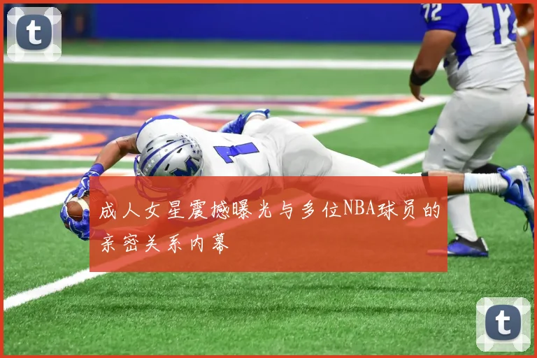 成人女星震撼曝光与多位NBA球员的亲密关系内幕