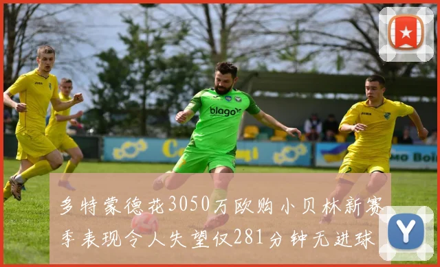多特蒙德花3050万欧购小贝林新赛季表现令人失望仅281分钟无进球