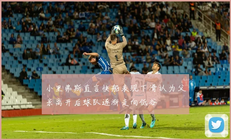 小里弗斯直言快船表现下滑认为父亲离开后球队逐渐走向低谷