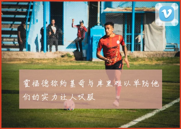 霍福德称约基奇与库里难以单防他们的实力让人叹服