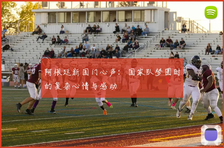 阿根廷新国门心声：国家队梦圆时的复杂心情与感动