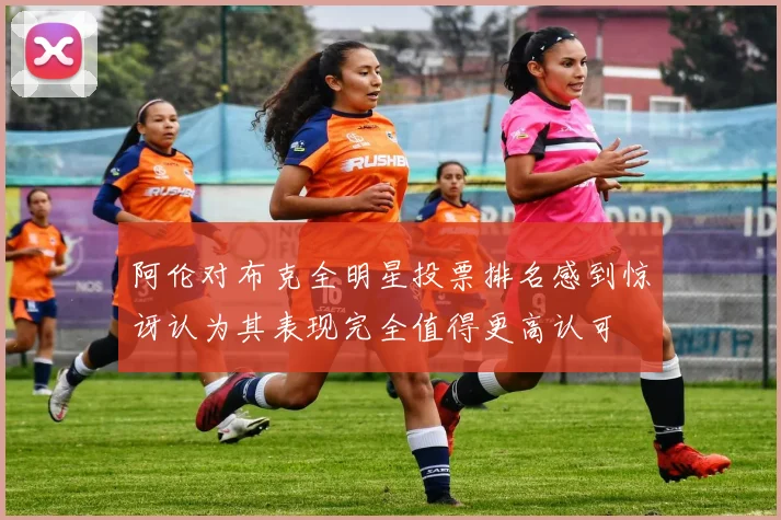 阿伦对布克全明星投票排名感到惊讶认为其表现完全值得更高认可