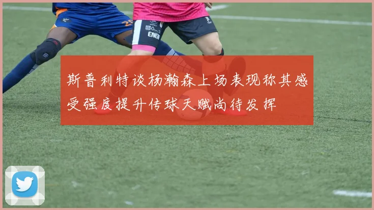 斯普利特谈杨瀚森上场表现称其感受强度提升传球天赋尚待发挥