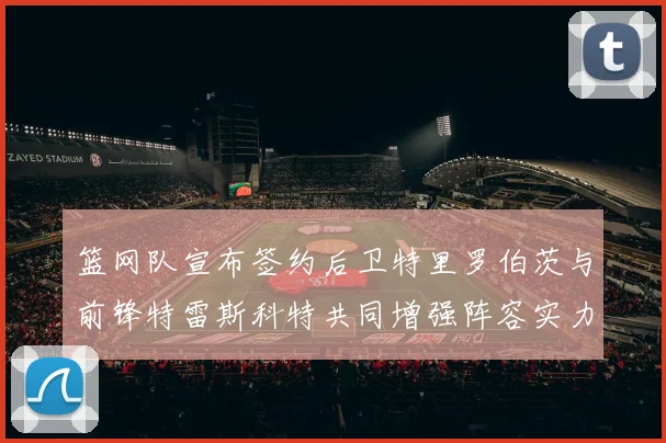 篮网队宣布签约后卫特里罗伯茨与前锋特雷斯科特共同增强阵容实力