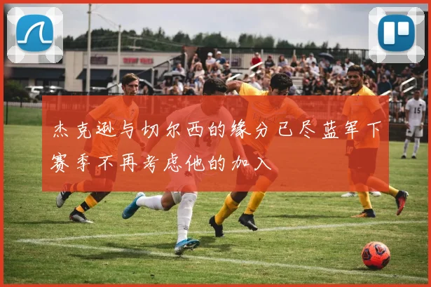 杰克逊与切尔西的缘分已尽蓝军下赛季不再考虑他的加入