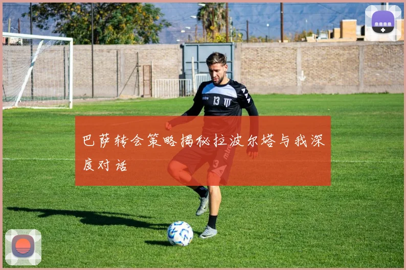 巴萨转会策略揭秘拉波尔塔与我深度对话