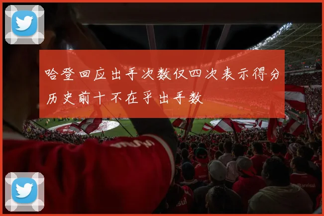 哈登回应出手次数仅四次表示得分历史前十不在乎出手数