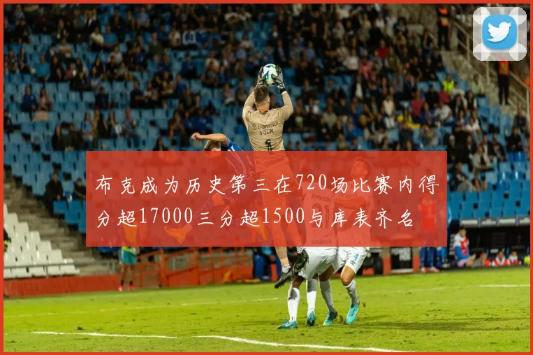 布克成为历史第三在720场比赛内得分超17000三分超1500与库表齐名