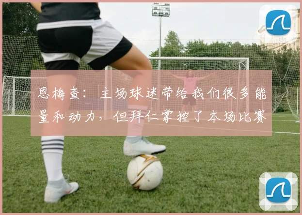 恩梅查：主场球迷带给我们很多能量和动力，但拜仁掌控了本场比赛