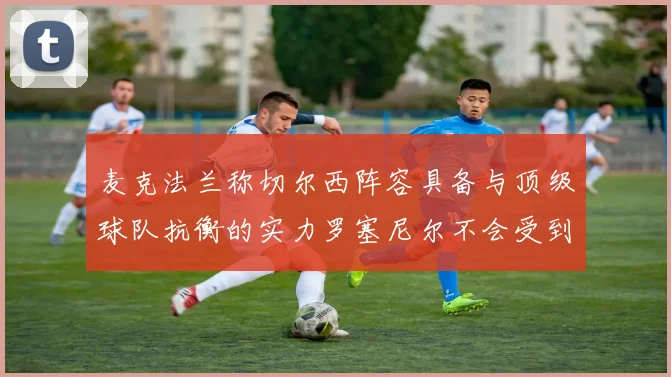 麦克法兰称切尔西阵容具备与顶级球队抗衡的实力罗塞尼尔不会受到压力影响