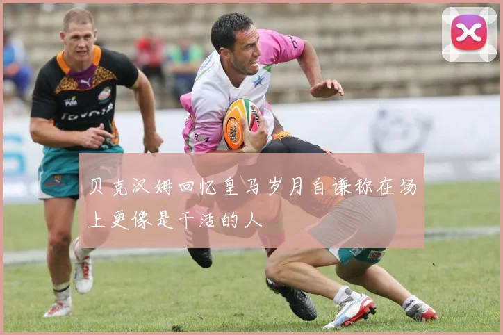 贝克汉姆回忆皇马岁月自谦称在场上更像是干活的人