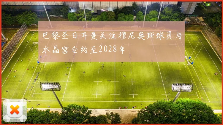 巴黎圣日耳曼关注穆尼奥斯球员与水晶宫合约至2028年