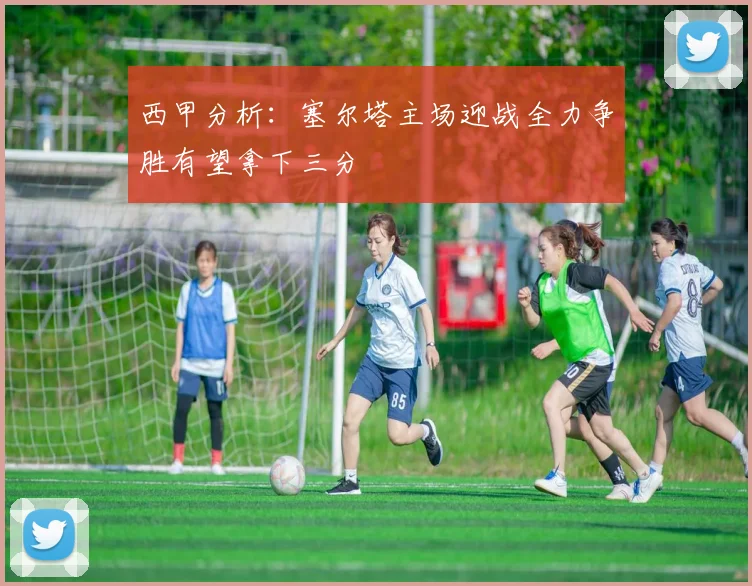 西甲分析：塞尔塔主场迎战全力争胜有望拿下三分